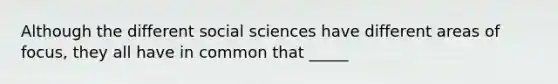 Although the different social sciences have different areas of focus, they all have in common that _____