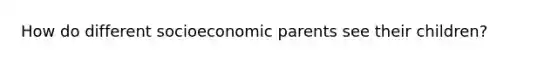 How do different socioeconomic parents see their children?