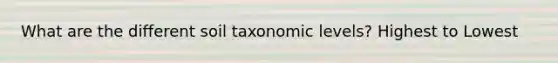 What are the different soil taxonomic levels? Highest to Lowest