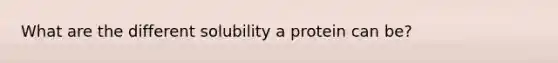 What are the different solubility a protein can be?