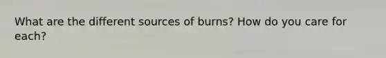 What are the different sources of burns? How do you care for each?