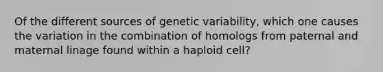 Of the different sources of genetic variability, which one causes the variation in the combination of homologs from paternal and maternal linage found within a haploid cell?