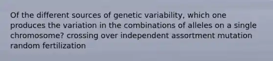 Of the different sources of genetic variability, which one produces the variation in the combinations of alleles on a single chromosome? crossing over independent assortment mutation random fertilization