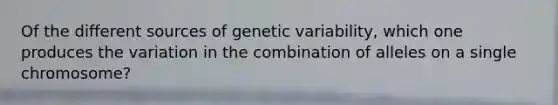 Of the different sources of genetic variability, which one produces the variation in the combination of alleles on a single chromosome?