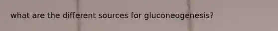 what are the different sources for gluconeogenesis?