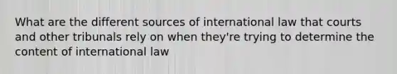 What are the different sources of international law that courts and other tribunals rely on when they're trying to determine the content of international law