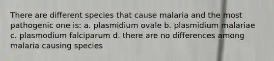 There are different species that cause malaria and the most pathogenic one is: a. plasmidium ovale b. plasmidium malariae c. plasmodium falciparum d. there are no differences among malaria causing species