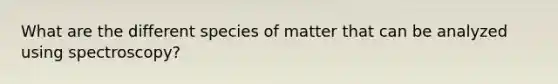 What are the different species of matter that can be analyzed using spectroscopy?