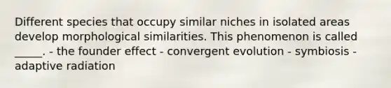 Different species that occupy similar niches in isolated areas develop morphological similarities. This phenomenon is called _____. - the founder effect - convergent evolution - symbiosis - adaptive radiation