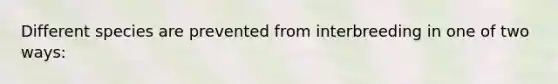 Different species are prevented from interbreeding in one of two ways: