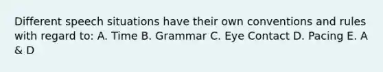 Different speech situations have their own conventions and rules with regard to: A. Time B. Grammar C. Eye Contact D. Pacing E. A & D