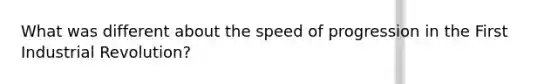 What was different about the speed of progression in the First Industrial Revolution?