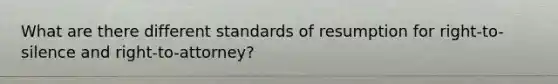 What are there different standards of resumption for right-to-silence and right-to-attorney?