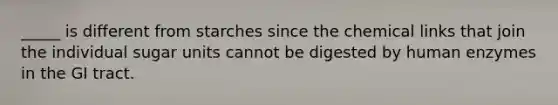 _____ is different from starches since the chemical links that join the individual sugar units cannot be digested by human enzymes in the GI tract.