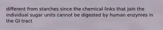 different from starches since the chemical links that join the individual sugar units cannot be digested by human enzymes in the GI tract