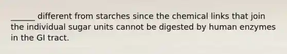 ______ different from starches since the chemical links that join the individual sugar units cannot be digested by human enzymes in the GI tract.
