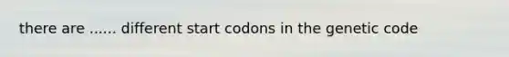 there are ...... different start codons in the genetic code