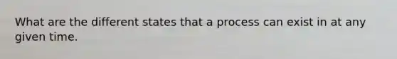 What are the different states that a process can exist in at any given time.