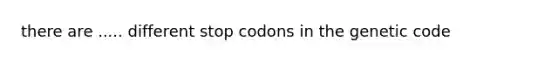 there are ..... different stop codons in the genetic code