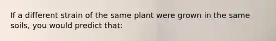 If a different strain of the same plant were grown in the same soils, you would predict that: