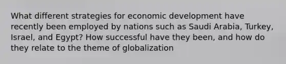 What different strategies for economic development have recently been employed by nations such as Saudi Arabia, Turkey, Israel, and Egypt? How successful have they been, and how do they relate to the theme of globalization