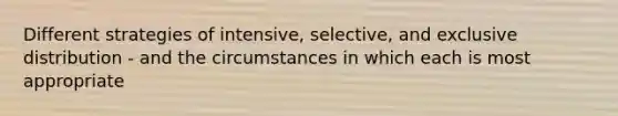 Different strategies of intensive, selective, and exclusive distribution - and the circumstances in which each is most appropriate