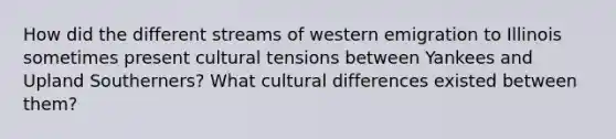 How did the different streams of western emigration to Illinois sometimes present cultural tensions between Yankees and Upland Southerners? What cultural differences existed between them?