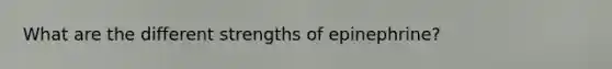 What are the different strengths of epinephrine?