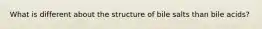 What is different about the structure of bile salts than bile acids?