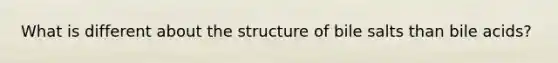 What is different about the structure of bile salts than bile acids?