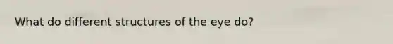 What do different structures of the eye do?