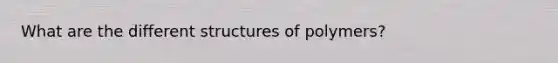 What are the different structures of polymers?