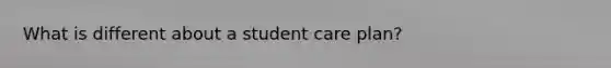 What is different about a student care plan?