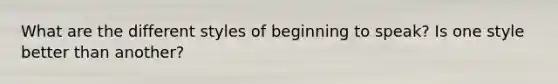 What are the different styles of beginning to speak? Is one style better than another?