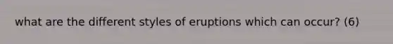 what are the different styles of eruptions which can occur? (6)