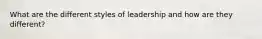 What are the different styles of leadership and how are they different?