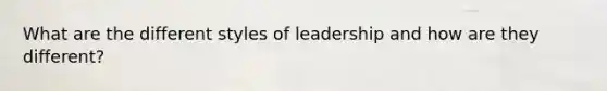 What are the different styles of leadership and how are they different?