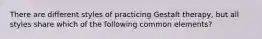 There are different styles of practicing Gestalt therapy, but all styles share which of the following common elements?