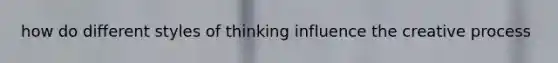 how do different styles of thinking influence the creative process