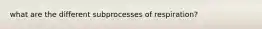 what are the different subprocesses of respiration?