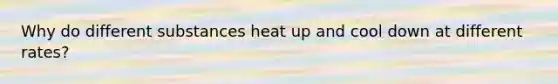 Why do different substances heat up and cool down at different rates?