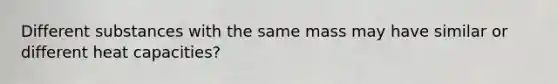 Different substances with the same mass may have similar or different heat capacities?
