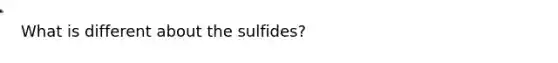 What is different about the sulfides?