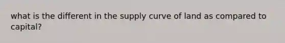 what is the different in the supply curve of land as compared to capital?