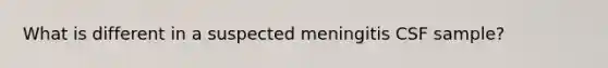 What is different in a suspected meningitis CSF sample?