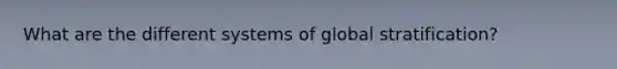 What are the different systems of global stratification?