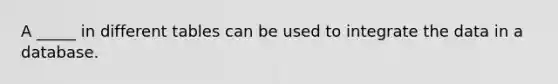 A _____ in different tables can be used to integrate the data in a database.