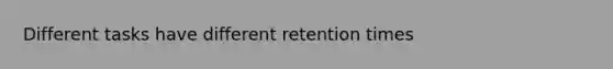 Different tasks have different retention times