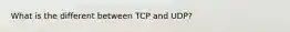 What is the different between TCP and UDP?