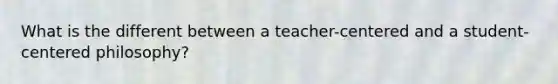 What is the different between a teacher-centered and a student-centered philosophy?